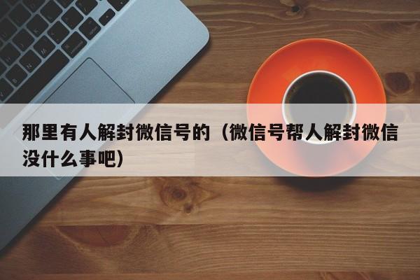 微信辅助-那里有人解封微信号的（微信号帮人解封微信没什么事吧）(1)