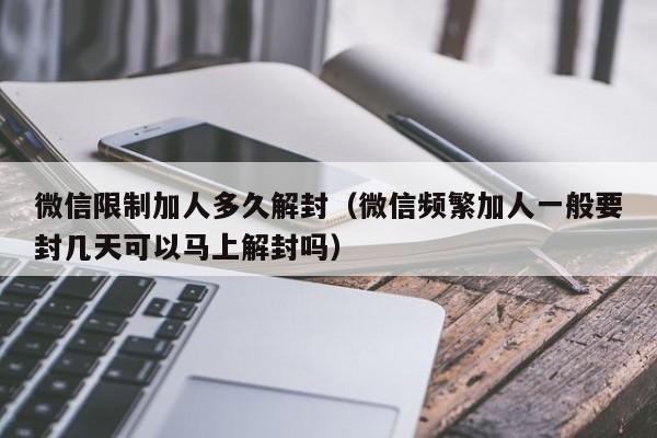 微信解封-微信限制加人多久解封（微信频繁加人一般要封几天可以马上解封吗）(1)