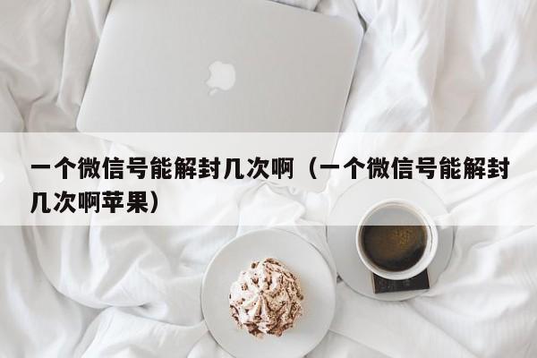 微信注册-一个微信号能解封几次啊（一个微信号能解封几次啊苹果）(1)