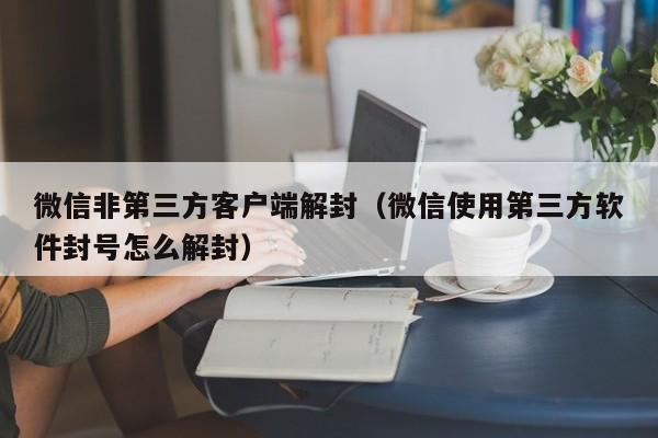 微信注册-微信非第三方客户端解封（微信使用第三方软件封号怎么解封）(1)