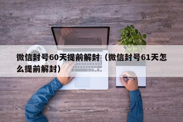 微信解封-微信封号60天提前解封（微信封号61天怎么提前解封）(1)