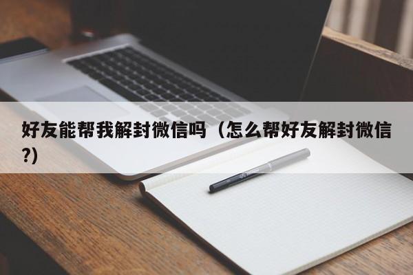 微信解封-好友能帮我解封微信吗（怎么帮好友解封微信?）(1)