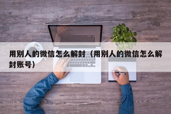 微信注册-用别人的微信怎么解封（用别人的微信怎么解封账号）(1)