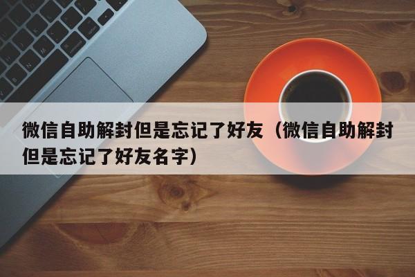 微信解封-微信自助解封但是忘记了好友（微信自助解封但是忘记了好友名字）(1)