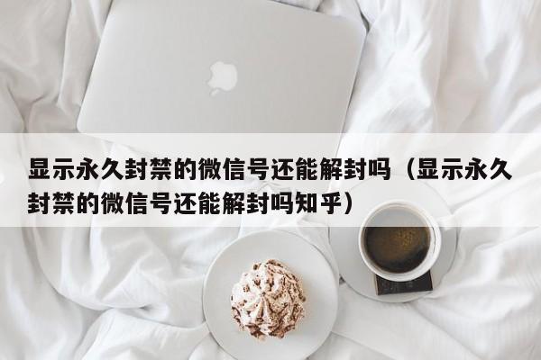 微信注册-显示永久封禁的微信号还能解封吗（显示永久封禁的微信号还能解封吗知乎）(1)