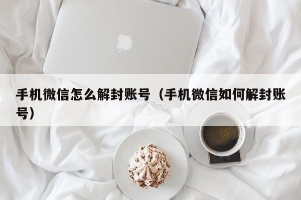 微信注册-手机微信怎么解封账号（手机微信如何解封账号）(1)