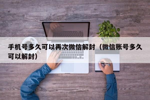 微信解封-手机号多久可以再次微信解封（微信账号多久可以解封）(1)