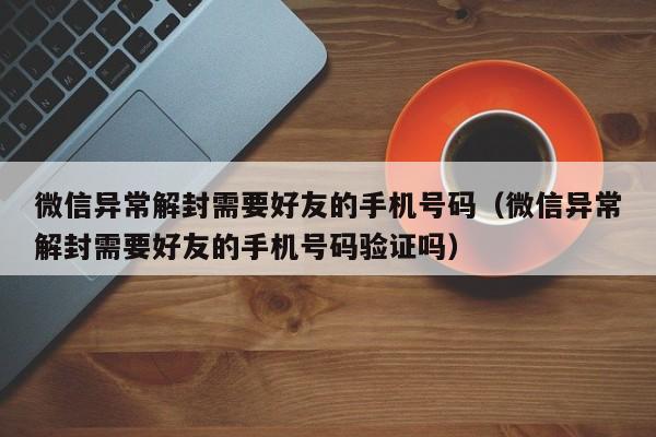 微信保号-微信异常解封需要好友的手机号码（微信异常解封需要好友的手机号码验证吗）(1)