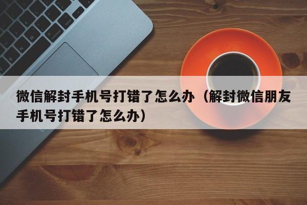 微信解封-微信解封手机号打错了怎么办（解封微信朋友手机号打错了怎么办）(1)