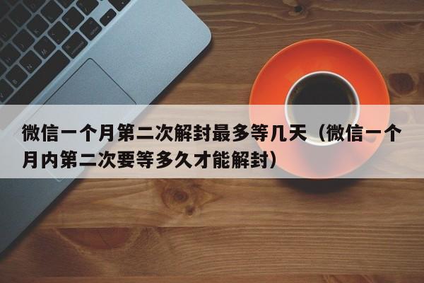 微信注册-微信一个月第二次解封最多等几天（微信一个月内第二次要等多久才能解封）(1)