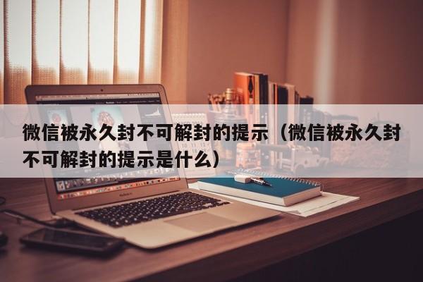 微信保号-微信被永久封不可解封的提示（微信被永久封不可解封的提示是什么）(1)