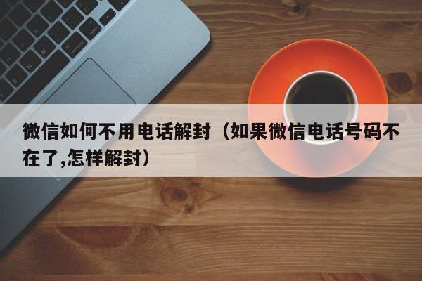 微信解封-微信如何不用电话解封（如果微信电话号码不在了,怎样解封）(1)