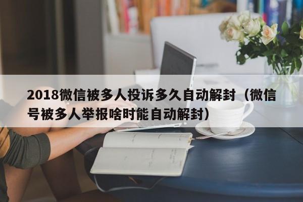 微信保号-2018微信被多人投诉多久自动解封（微信号被多人举报啥时能自动解封）(1)