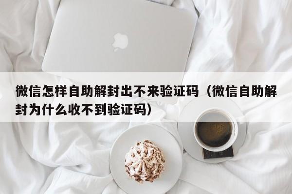 微信保号-微信怎样自助解封出不来验证码（微信自助解封为什么收不到验证码）(1)