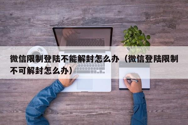 微信注册-微信限制登陆不能解封怎么办（微信登陆限制不可解封怎么办）(1)