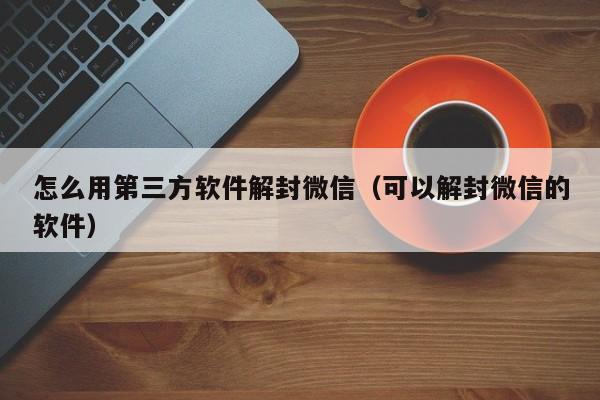 微信保号-怎么用第三方软件解封微信（可以解封微信的软件）(1)