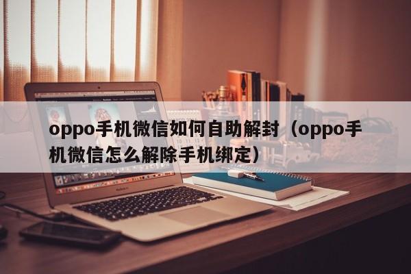 微信辅助-oppo手机微信如何自助解封（oppo手机微信怎么解除手机绑定）(1)