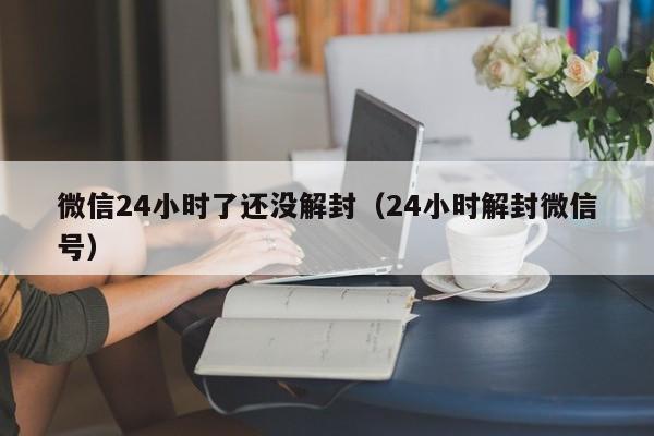 微信辅助-微信24小时了还没解封（24小时解封微信号）(1)