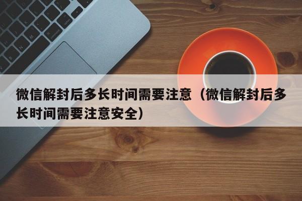 微信辅助-微信解封后多长时间需要注意（微信解封后多长时间需要注意安全）(1)