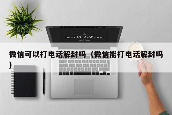 微信保号-微信可以打电话解封吗（微信能打电话解封吗）(1)