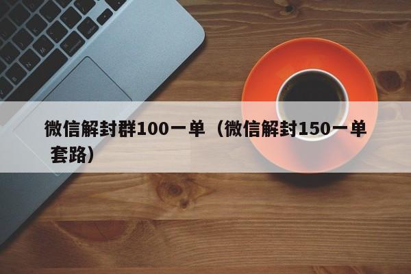 微信保号-微信解封群100一单（微信解封150一单 套路）(1)