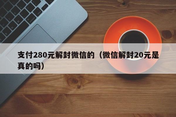 微信辅助-支付280元解封微信的（微信解封20元是真的吗）(1)