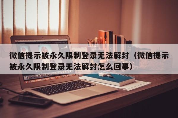 微信保号-微信提示被永久限制登录无法解封（微信提示被永久限制登录无法解封怎么回事）(1)