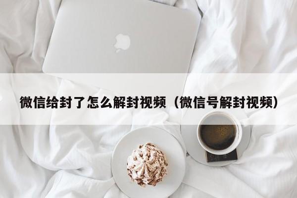 微信注册-微信给封了怎么解封视频（微信号解封视频）(1)