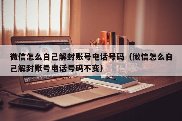 微信辅助-微信怎么自己解封账号电话号码（微信怎么自己解封账号电话号码不变）(1)