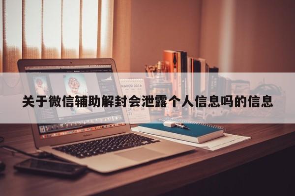 微信辅助-关于微信辅助解封会泄露个人信息吗的信息(1)