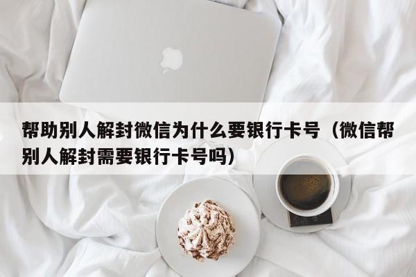 微信解封-帮助别人解封微信为什么要银行卡号（微信帮别人解封需要银行卡号吗）(1)