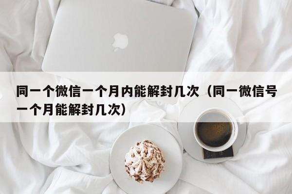 微信保号-同一个微信一个月内能解封几次（同一微信号一个月能解封几次）(1)