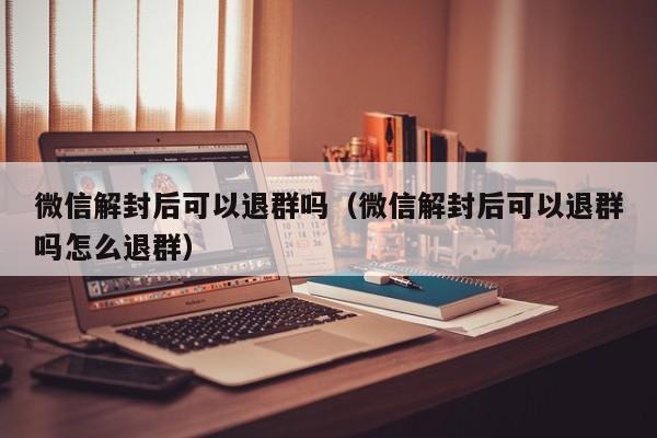 微信解封-微信解封后可以退群吗（微信解封后可以退群吗怎么退群）(1)