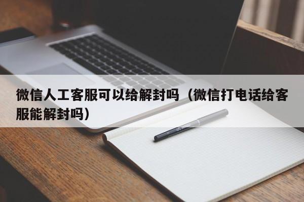 微信保号-微信人工客服可以给解封吗（微信打电话给客服能解封吗）(1)