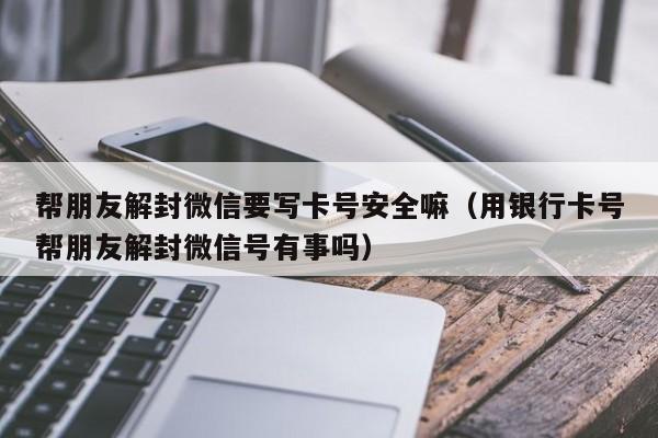 微信保号-帮朋友解封微信要写卡号安全嘛（用银行卡号帮朋友解封微信号有事吗）(1)