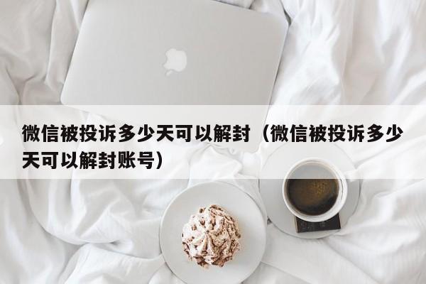 微信注册-微信被投诉多少天可以解封（微信被投诉多少天可以解封账号）(1)