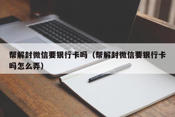 微信注册-帮解封微信要银行卡吗（帮解封微信要银行卡吗怎么弄）(1)