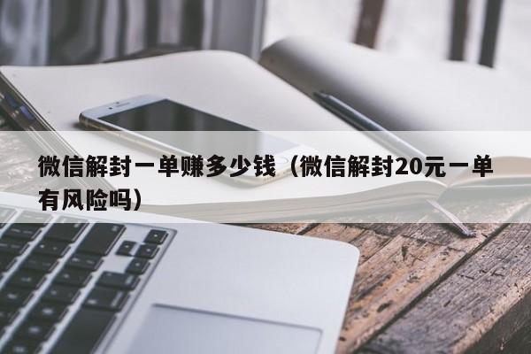 微信辅助-微信解封一单赚多少钱（微信解封20元一单有风险吗）(1)