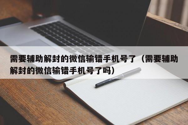 微信解封-需要辅助解封的微信输错手机号了（需要辅助解封的微信输错手机号了吗）(1)