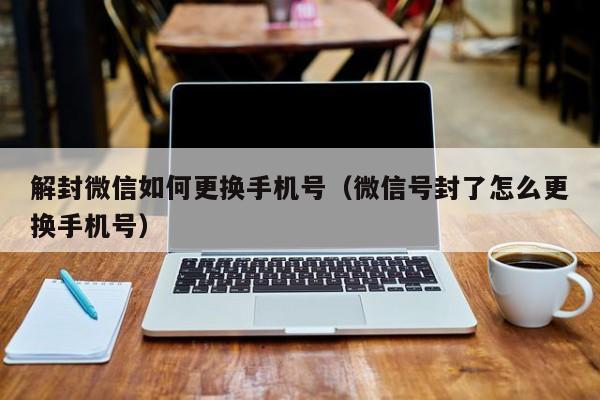 微信注册-解封微信如何更换手机号（微信号封了怎么更换手机号）(1)