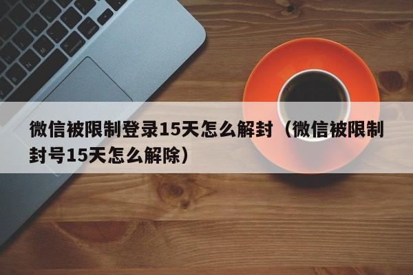 微信解封-微信被限制登录15天怎么解封（微信被限制封号15天怎么解除）(1)