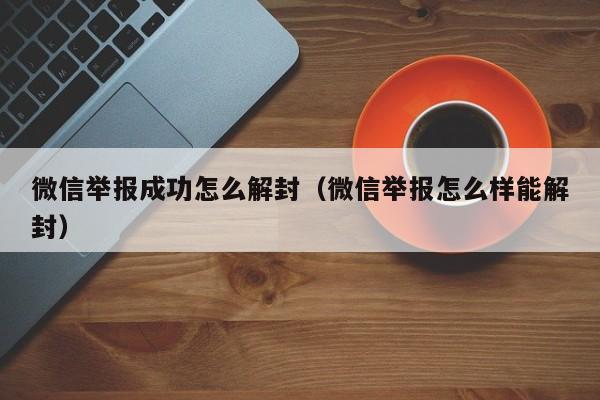 微信解封-微信举报成功怎么解封（微信举报怎么样能解封）(1)