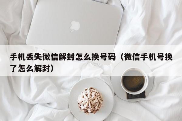 微信注册-手机丢失微信解封怎么换号码（微信手机号换了怎么解封）(1)