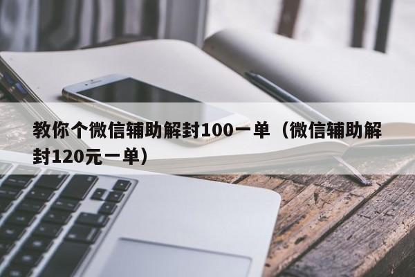 微信注册-教你个微信辅助解封100一单（微信辅助解封120元一单）(1)