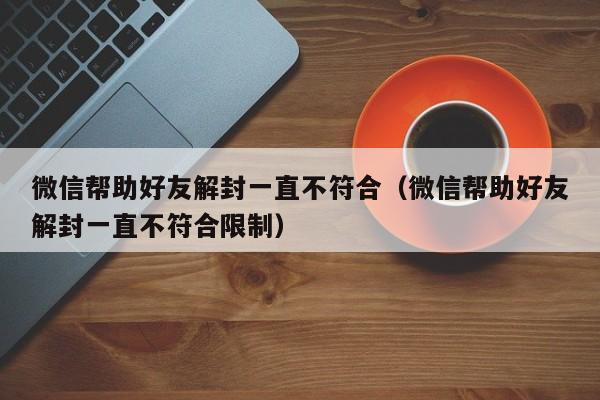 微信注册-微信帮助好友解封一直不符合（微信帮助好友解封一直不符合限制）(1)