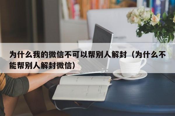 微信注册-为什么我的微信不可以帮别人解封（为什么不能帮别人解封微信）(1)