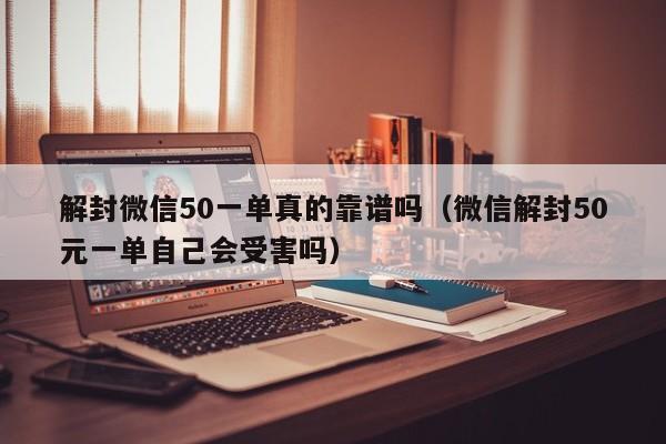 微信注册-解封微信50一单真的靠谱吗（微信解封50元一单自己会受害吗）(1)