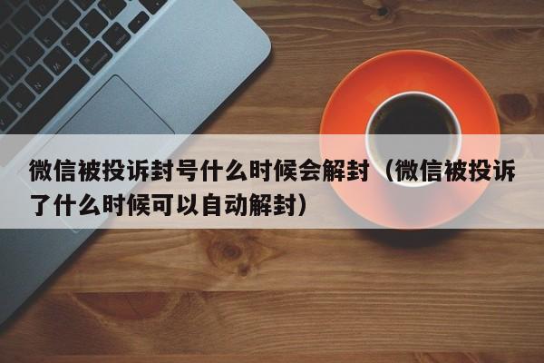 微信解封-微信被投诉封号什么时候会解封（微信被投诉了什么时候可以自动解封）(1)