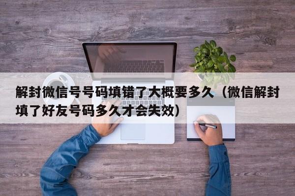 微信辅助-解封微信号号码填错了大概要多久（微信解封填了好友号码多久才会失效）(1)