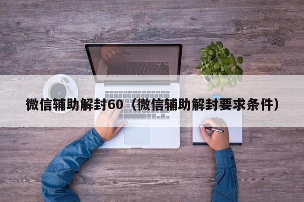 微信保号-微信辅助解封60（微信辅助解封要求条件）(1)